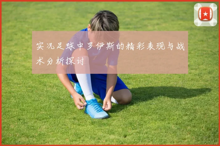 实况足球中罗伊斯的精彩表现与战术分析探讨