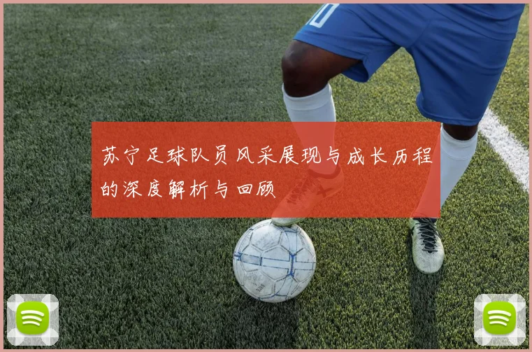 苏宁足球队员风采展现与成长历程的深度解析与回顾