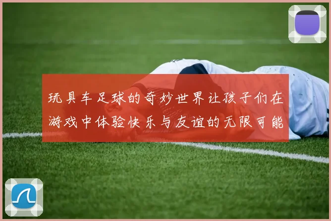玩具车足球的奇妙世界让孩子们在游戏中体验快乐与友谊的无限可能