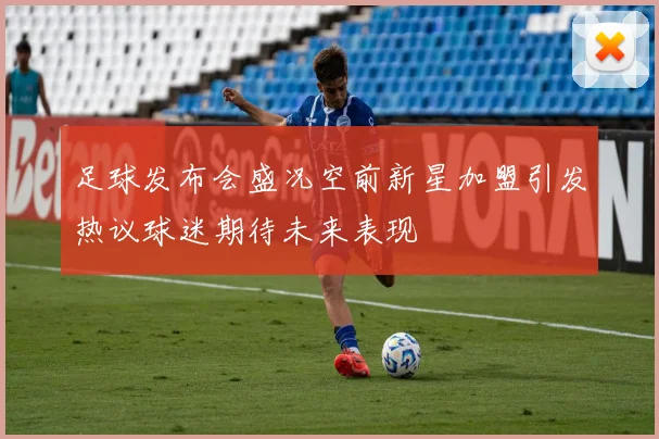 足球发布会盛况空前新星加盟引发热议球迷期待未来表现