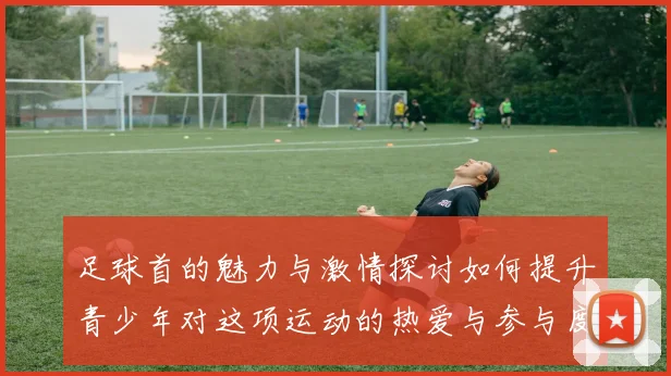 足球首的魅力与激情探讨如何提升青少年对这项运动的热爱与参与度