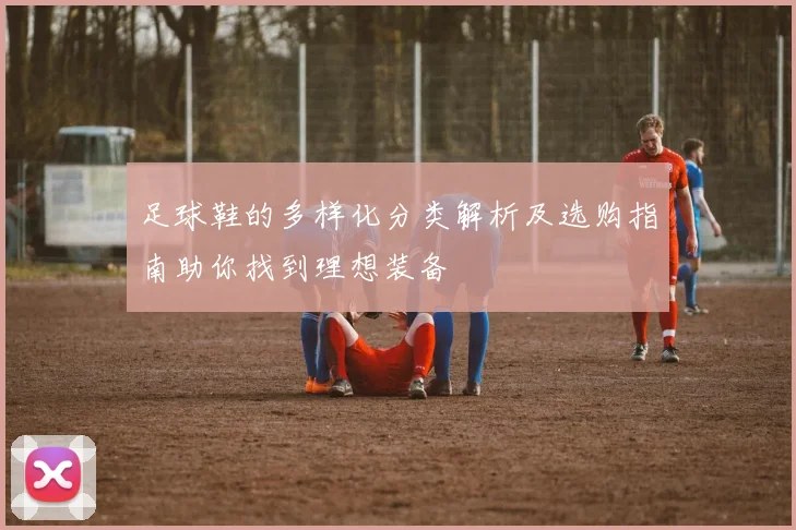 足球鞋的多样化分类解析及选购指南助你找到理想装备