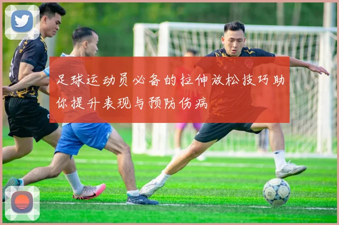 足球运动员必备的拉伸放松技巧助你提升表现与预防伤病