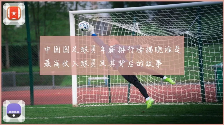 中国国足球员年薪排行榜揭晓谁是最高收入球员及其背后的故事