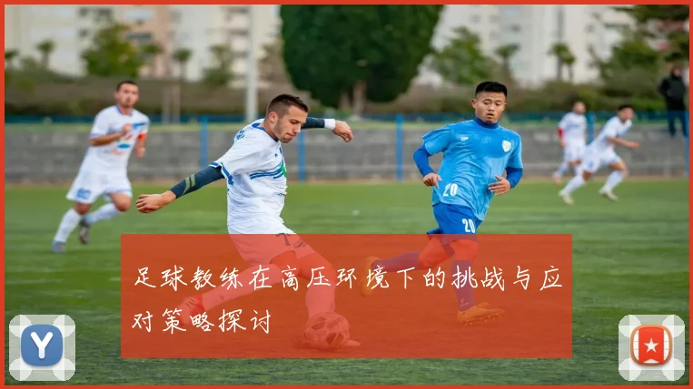 足球教练在高压环境下的挑战与应对策略探讨