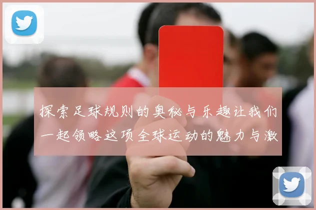探索足球规则的奥秘与乐趣让我们一起领略这项全球运动的魅力与激情